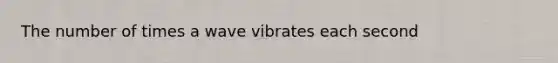 The number of times a wave vibrates each second