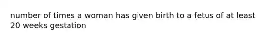 number of times a woman has given birth to a fetus of at least 20 weeks gestation