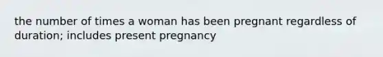 the number of times a woman has been pregnant regardless of duration; includes present pregnancy