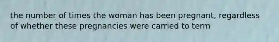 the number of times the woman has been pregnant, regardless of whether these pregnancies were carried to term