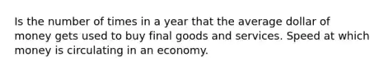 Is the number of times in a year that the average dollar of money gets used to buy final goods and services. Speed at which money is circulating in an economy.