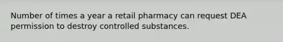 Number of times a year a retail pharmacy can request DEA permission to destroy controlled substances.