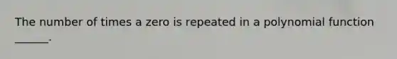 The number of times a zero is repeated in a <a href='https://www.questionai.com/knowledge/kPn5WBgRmA-polynomial-function' class='anchor-knowledge'>polynomial function</a> ______.
