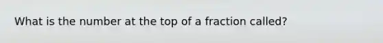 What is the number at the top of a fraction called?