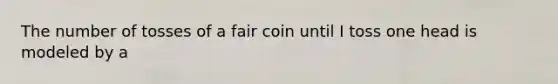 The number of tosses of a fair coin until I toss one head is modeled by a