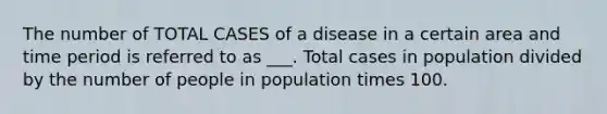 The number of TOTAL CASES of a disease in a certain area and time period is referred to as ___. Total cases in population divided by the number of people in population times 100.