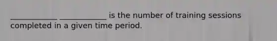 ____________ ____________ is the number of training sessions completed in a given time period.