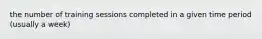 the number of training sessions completed in a given time period (usually a week)