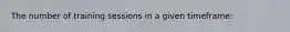 The number of training sessions in a given timeframe: