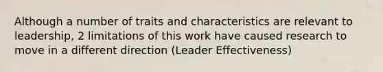 Although a number of traits and characteristics are relevant to leadership, 2 limitations of this work have caused research to move in a different direction (Leader Effectiveness)