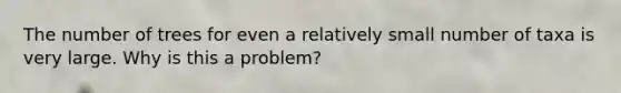 The number of trees for even a relatively small number of taxa is very large. Why is this a problem?