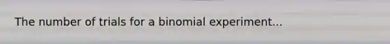 The number of trials for a binomial experiment...