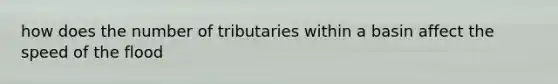 how does the number of tributaries within a basin affect the speed of the flood