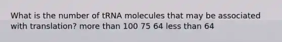 What is the number of tRNA molecules that may be associated with translation? more than 100 75 64 less than 64