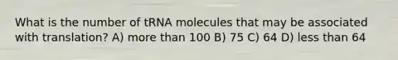 What is the number of tRNA molecules that may be associated with translation? A) more than 100 B) 75 C) 64 D) less than 64