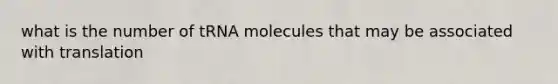 what is the number of tRNA molecules that may be associated with translation