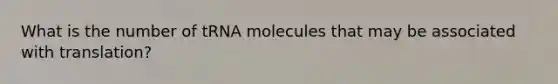 What is the number of tRNA molecules that may be associated with translation?