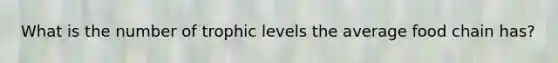 What is the number of trophic levels the average food chain has?