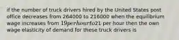 if the number of truck drivers hired by the United States post office decreases from 264000 to 216000 when the equilibrium wage increases from 19 per hour to21 per hour then the own wage elasticity of demand for these truck drivers is