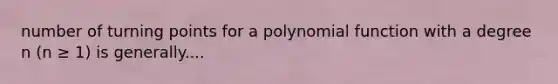 number of turning points for a <a href='https://www.questionai.com/knowledge/kPn5WBgRmA-polynomial-function' class='anchor-knowledge'>polynomial function</a> with a degree n (n ≥ 1) is generally....