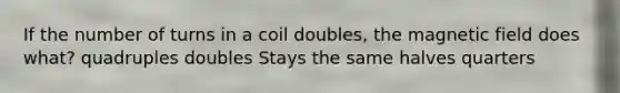 If the number of turns in a coil doubles, the magnetic field does what? quadruples doubles Stays the same halves quarters