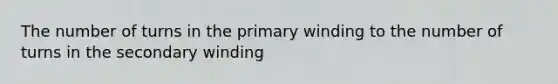 The number of turns in the primary winding to the number of turns in the secondary winding