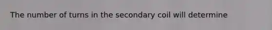 The number of turns in the secondary coil will determine