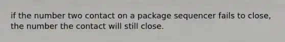 if the number two contact on a package sequencer fails to close, the number the contact will still close.