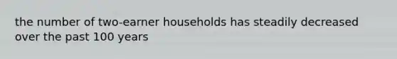 the number of two-earner households has steadily decreased over the past 100 years