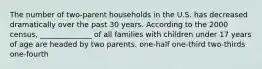 The number of two-parent households in the U.S. has decreased dramatically over the past 30 years. According to the 2000 census, ______________ of all families with children under 17 years of age are headed by two parents. one-half one-third two-thirds one-fourth