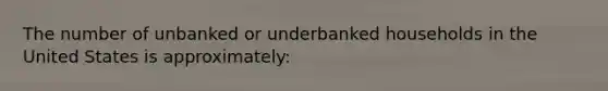 The number of unbanked or underbanked households in the United States is approximately: