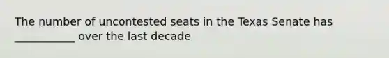 The number of uncontested seats in the Texas Senate has ___________ over the last decade