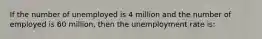 If the number of unemployed is 4 million and the number of employed is 60 million, then the unemployment rate is: