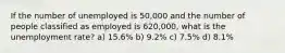 If the number of unemployed is 50,000 and the number of people classified as employed is 620,000, what is the unemployment rate? a) 15.6% b) 9.2% c) 7.5% d) 8.1%