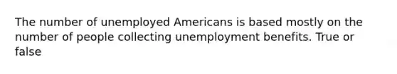 The number of unemployed Americans is based mostly on the number of people collecting unemployment benefits. True or false