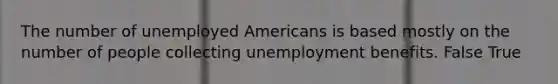 The number of unemployed Americans is based mostly on the number of people collecting unemployment benefits. False True