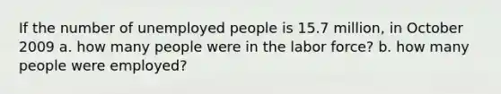 If the number of unemployed people is 15.7 million, in October 2009 a. how many people were in the labor force? b. how many people were employed?