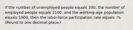 If the number of unemployed people equals 200, the number of employed people equals 1100, and the working-age population equals 1900, then the labor-force participation rate equals -% (Round to one decimal place.)