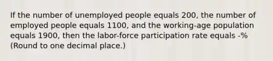 If the number of unemployed people equals 200, the number of employed people equals 1100, and the working-age population equals 1900, then the labor-force participation rate equals -% (Round to one decimal place.)