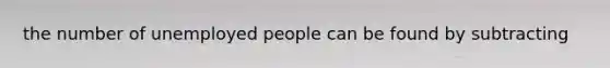 the number of unemployed people can be found by subtracting