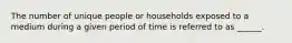 The number of unique people or households exposed to a medium during a given period of time is referred to as ______.