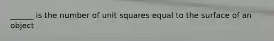 ______ is the number of unit squares equal to the surface of an object