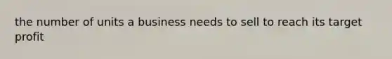 the number of units a business needs to sell to reach its target profit