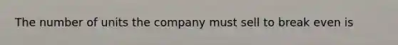 The number of units the company must sell to break even is