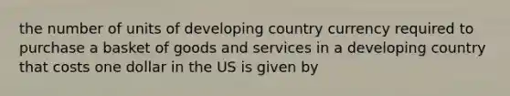 the number of units of developing country currency required to purchase a basket of goods and services in a developing country that costs one dollar in the US is given by