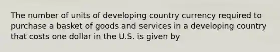 The number of units of developing country currency required to purchase a basket of goods and services in a developing country that costs one dollar in the U.S. is given by