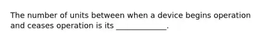 The number of units between when a device begins operation and ceases operation is its _____________.