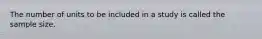 The number of units to be included in a study is called the sample size.