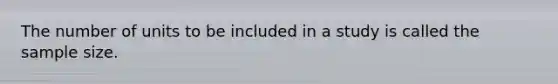 The number of units to be included in a study is called the sample size.