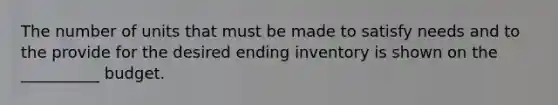 The number of units that must be made to satisfy needs and to the provide for the desired ending inventory is shown on the __________ budget.